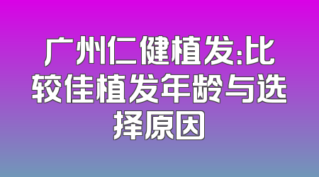 广州仁健植发：比较佳植发年龄与选择原因
