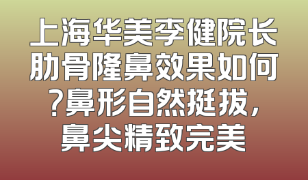 上海华美李健院长肋骨隆鼻效果如何？鼻形自然挺拔，鼻尖精致完美