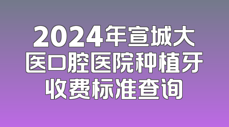 2024年宣城大医口腔医院种植牙收费标准查询