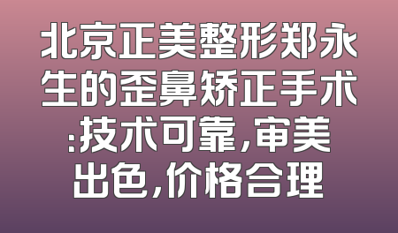 北京正美整形郑永生的歪鼻矫正手术：技术可靠，审美出色，价格合理