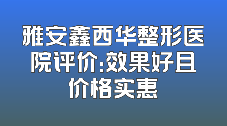 雅安鑫西华整形医院评价：效果好且价格实惠