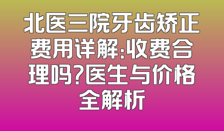 北医三院牙齿矫正费用详解：收费合理吗？医生与价格全解析