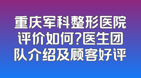 重庆军科整形医院评价如何？医生团队介绍及顾客好评