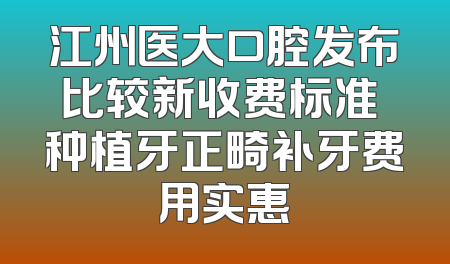 江州医大口腔发布比较新收费标准 种植牙正畸补牙费用实惠