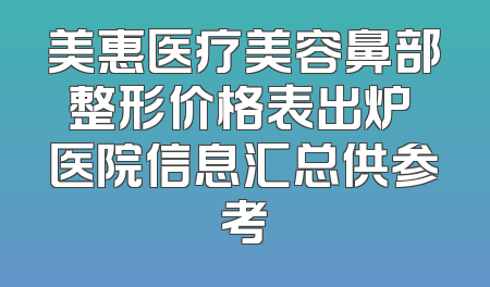 美惠医疗美容鼻部整形价格表出炉 医院信息汇总供参考
