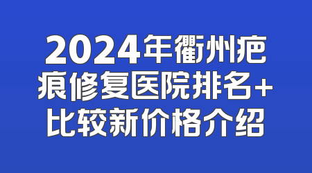 2024年衢州疤痕修复医院排名+比较新价格介绍