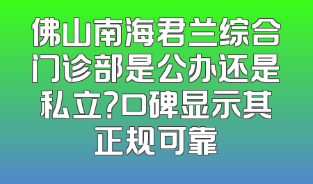 佛山南海君兰综合门诊部是公办还是私立？口碑显示其正规可靠