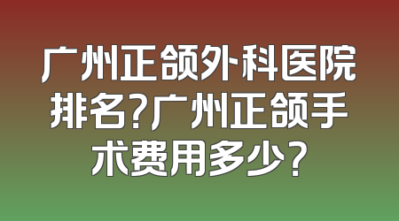 广州正颌外科医院排名？广州正颌手术费用多少？