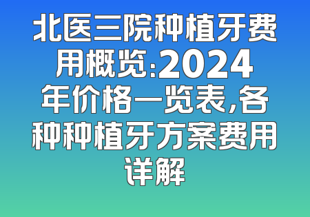 北医三院种植牙费用概览：2024年价格一览表，各种种植牙方案费用详解