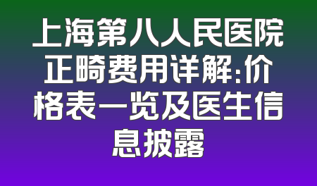 上海第八人民医院正畸费用详解：价格表一览及医生信息披露