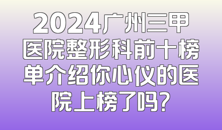 2024广州三甲医院整形科前十榜单介绍你心仪的医院上榜了吗？