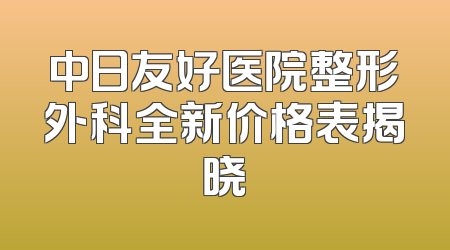 中日友好医院整形外科全新价格表揭晓