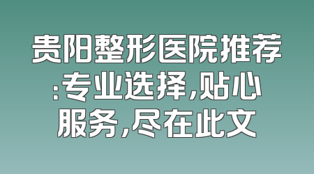 贵阳整形医院推荐：专业选择，贴心服务，尽在此文