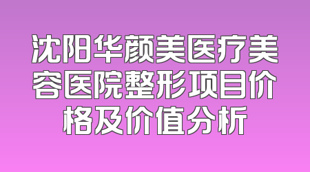 沈阳华颜美医疗美容医院整形项目价格及价值分析