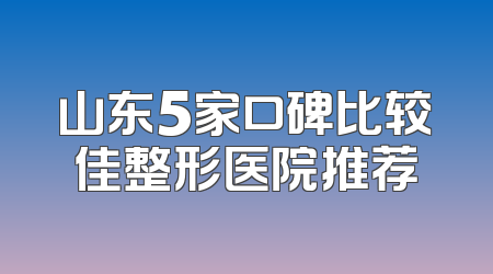 山东5家口碑比较佳整形医院推荐