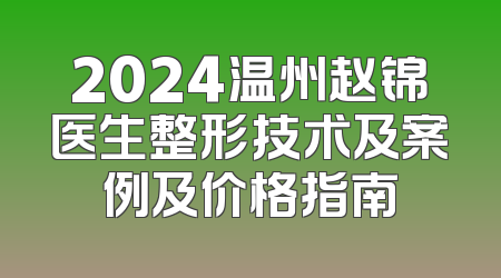 2024温州赵锦医生整形技术及案例及价格指南