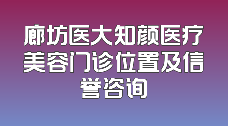 廊坊医大知颜医疗美容门诊位置及信誉咨询