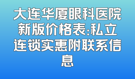 大连华厦眼科医院新版价格表：私立连锁实惠附联系信息