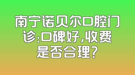 南宁诺贝尔口腔门诊：口碑好，收费是否合理？