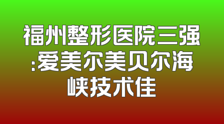 福州整形医院三强：爱美尔美贝尔海峡技术佳