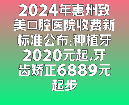 2024年惠州致美口腔医院收费新标准公布：种植牙2020元起，牙齿矫正6889元起步