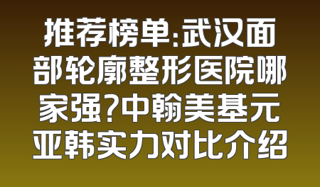 推荐榜单：武汉面部轮廓整形医院哪家强？中翰美基元亚韩实力对比介绍