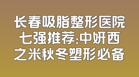 长春吸脂整形医院七强推荐：中妍西之米秋冬塑形必备