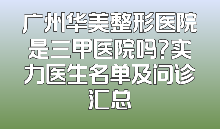 广州华美整形医院是三甲医院吗？实力医生名单及问诊汇总