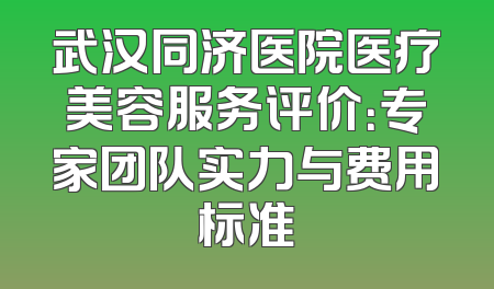 武汉同济医院医疗美容服务评价：专家团队实力与费用标准