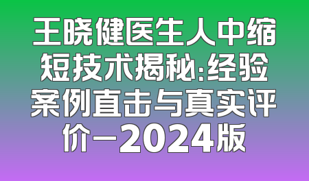王晓健医生人中缩短技术揭秘：经验案例直击与真实评价_2024版