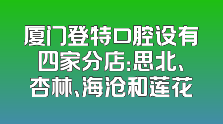 厦门登特口腔设有四家分店：思北、杏林、海沧和莲花