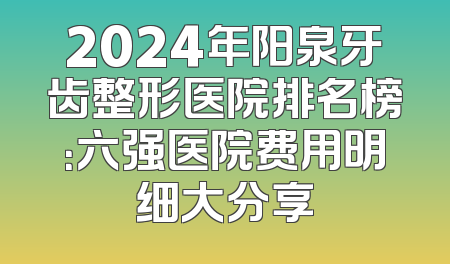 2024年阳泉牙齿整形医院排名榜：六强医院费用明细大分享