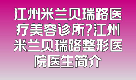 江州米兰贝瑞路医疗美容诊所？江州米兰贝瑞路整形医院医生简介