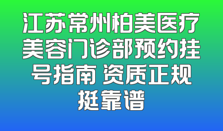 江苏常州柏美医疗美容门诊部预约挂号指南 资质正规挺靠谱
