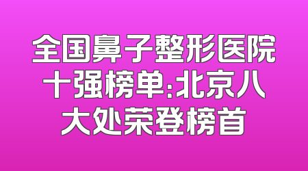 全国鼻子整形医院十强榜单：北京八大处荣登榜首