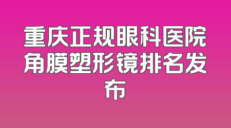 重庆正规眼科医院角膜塑形镜排名发布