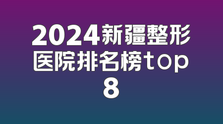 2024新疆整形医院排名榜top8