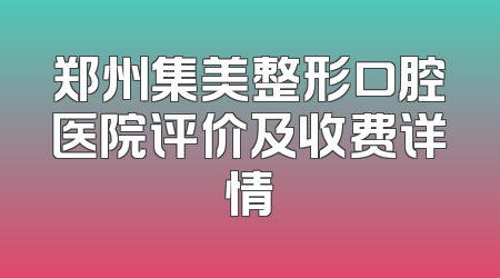 郑州集美整形口腔医院评价及收费详情