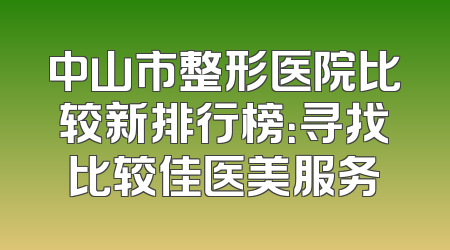 中山市整形医院比较新排行榜：寻找比较佳医美服务