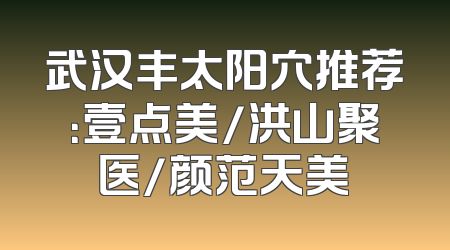 武汉丰太阳穴推荐：壹点美/洪山聚医/颜范天美