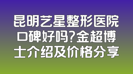 昆明艺星整形医院口碑好吗？金超博士介绍及价格分享