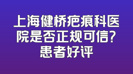 上海健桥疤痕科医院是否正规可信？患者好评