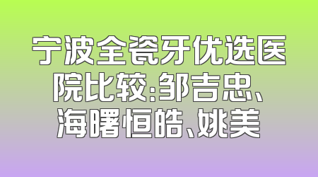 宁波全瓷牙优选医院比较：邹吉忠、海曙恒皓、姚美
