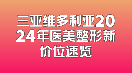 三亚维多利亚2024年医美整形新价位速览