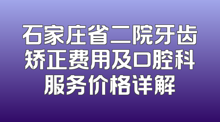 石家庄省二院牙齿矫正费用及口腔科服务价格详解