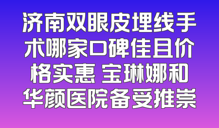 济南双眼皮埋线手术哪家口碑佳且价格实惠 宝琳娜和华颜医院备受推崇