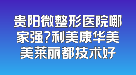 贵阳微整形医院哪家强？利美康华美美莱丽都技术好