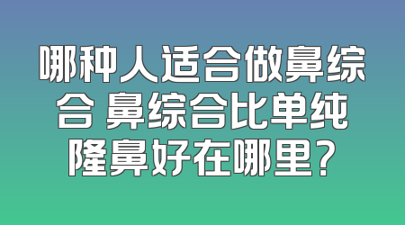 哪种人适合做鼻综合 鼻综合比单纯隆鼻好在哪里？
