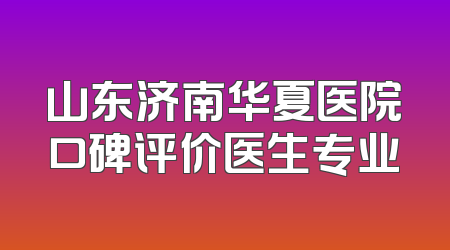 山东济南华夏医院口碑评价医生专业