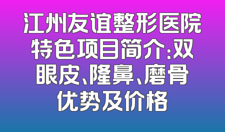 江州友谊整形医院特色项目简介：双眼皮、隆鼻、磨骨优势及价格